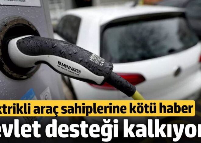 Elektrikli araç sahiplerine kötü haber! Devlet desteği kalkıyor